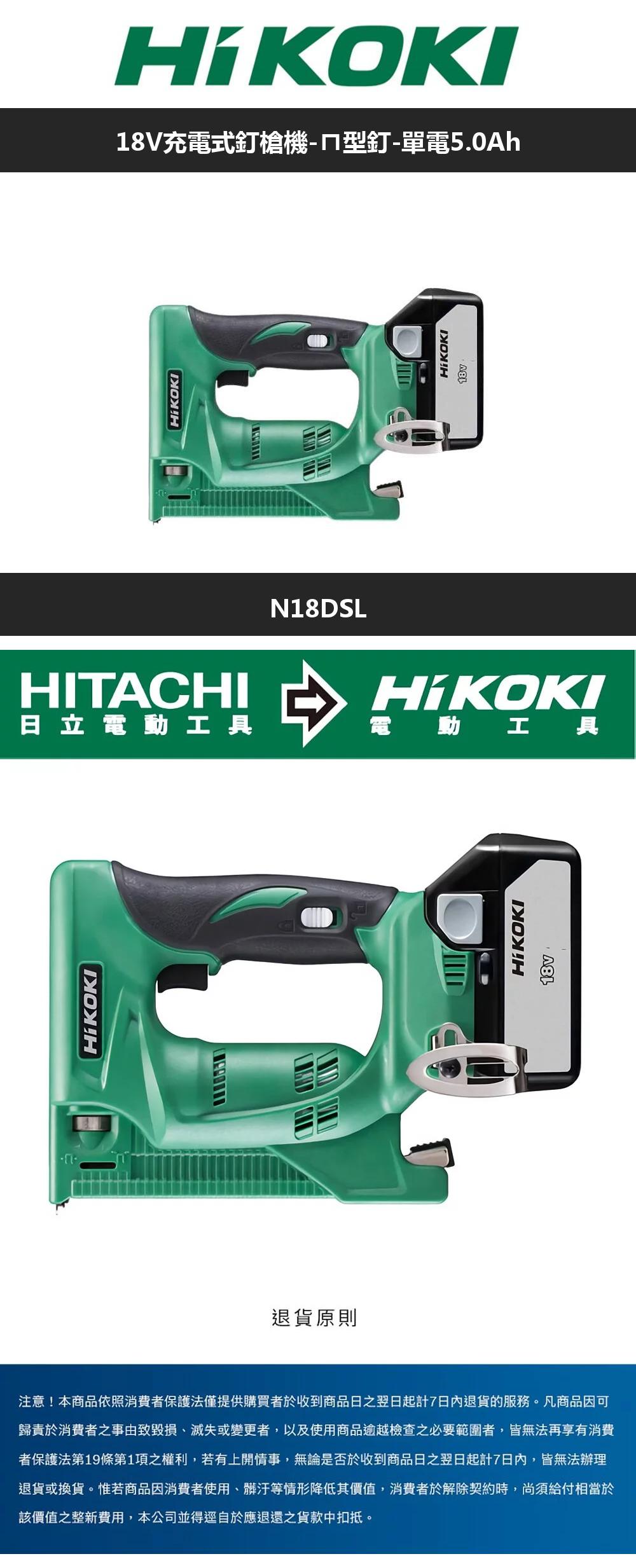 退貨原則N18DSL KOKI18V充電式釘槍機-ㄇ型釘-單電5.0AhHITACHI日立電動工具電 動工具注意!本商品依照消費者保護法僅提供購買者於收到商品日翌日起計7日內退貨的服務。凡商品因可歸責於消費者事由致毀損、滅失或變更者,以及使用商品逾越檢查之必要範圍者,皆無法再享有消費者保護法第19條第1項之權利,若有上開情事,無論是否於收到商品日之翌日起計7日內,皆無法辦理退貨或換貨。惟若商品因消費者使用、髒汙等情形降低其價值,消費者於解除契約時,尚須給付相當於該價值之整新費用,本公司並得逕自於應退還之貨款中扣抵。 KOKIHiKOKI